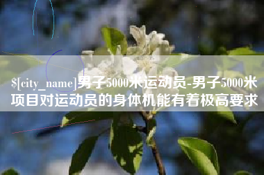 沭阳男子5000米运动员-男子5000米项目对运动员的身体机能有着极高要求