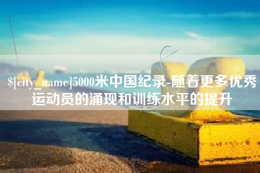 沭阳5000米中国纪录-随着更多优秀运动员的涌现和训练水平的提升