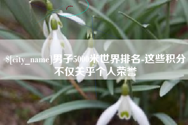 沭阳男子5000米世界排名-这些积分不仅关乎个人荣誉