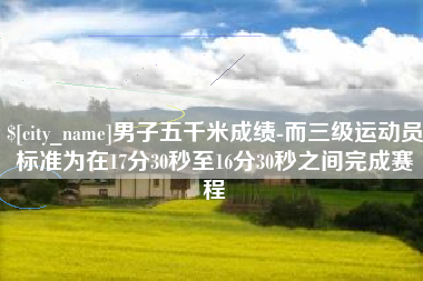 沭阳男子五千米成绩-而三级运动员标准为在17分30秒至16分30秒之间完成赛程