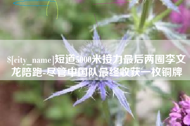 沭阳短道5000米接力最后两圈李文龙陪跑-尽管中国队最终收获一枚铜牌
