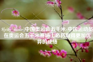 沭阳中国奥运会五千米-中国运动员在奥运会五千米赛场上必将取得更加优异的成绩