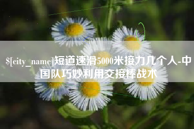 沭阳短道速滑5000米接力几个人-中国队巧妙利用交接棒战术