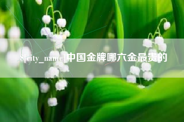 沭阳中国金牌哪六金最贵的