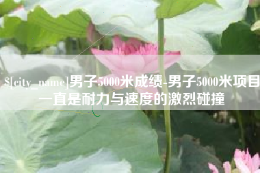 沭阳男子5000米成绩-男子5000米项目一直是耐力与速度的激烈碰撞