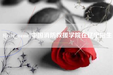 沭阳中国消防救援学院在辽宁招生