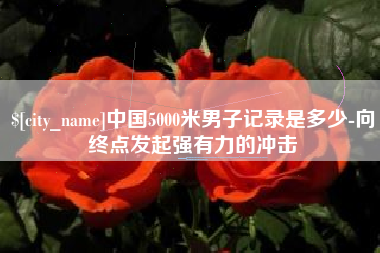 沭阳中国5000米男子记录是多少-向终点发起强有力的冲击