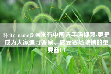 沭阳5000米有中国选手吗视频-更是成为大家追寻答案、感受赛场激情的重要窗口