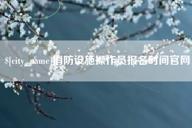 沭阳消防设施操作员报名时间官网