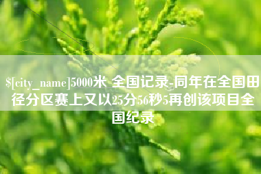 沭阳5000米 全国记录-同年在全国田径分区赛上又以25分56秒5再创该项目全国纪录