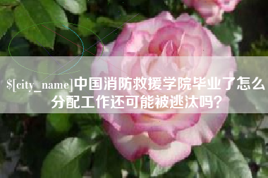 沭阳中国消防救援学院毕业了怎么分配工作还可能被逃汰吗？