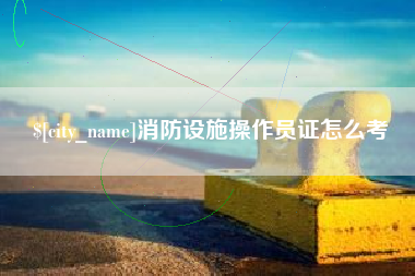 沭阳消防设施操作员证怎么考