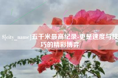 沭阳五千米最高纪录-更是速度与技巧的精彩博弈
