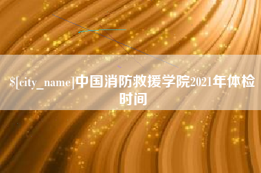 沭阳中国消防救援学院2021年体检时间