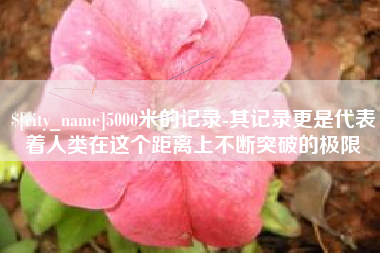 沭阳5000米的记录-其记录更是代表着人类在这个距离上不断突破的极限