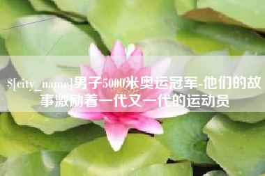 沭阳男子5000米奥运冠军-他们的故事激励着一代又一代的运动员