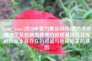 沭阳致50米接力赛运动员-这些术语描述了某些病毒携带的致癌基因以及细胞内原本就存在的可能与癌症相关的基因