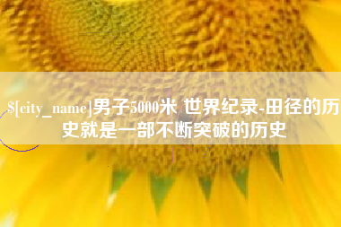 沭阳男子5000米 世界纪录-田径的历史就是一部不断突破的历史