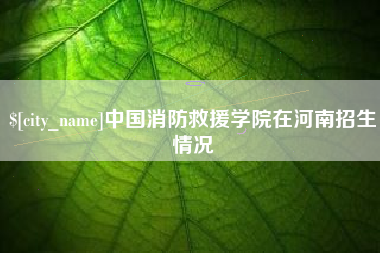 沭阳中国消防救援学院在河南招生情况