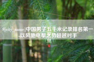 沭阳中国男子五千米记录排名第一-以风驰电掣之势超越对手