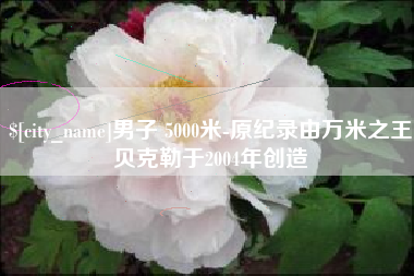 沭阳男子 5000米-原纪录由万米之王贝克勒于2004年创造