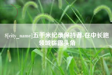 沭阳五千米纪录保持者-在中长跑领域崭露头角