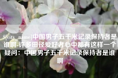 沭阳中国男子五千米记录保持者是谁啊-许多田径爱好者心中都有这样一个疑问：中国男子五千米记录保持者是谁啊