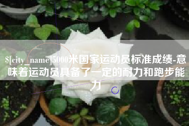 沭阳5000米国家运动员标准成绩-意味着运动员具备了一定的耐力和跑步能力
