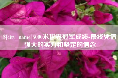 沭阳5000米世界冠军成绩-最终凭借强大的实力和坚定的信念