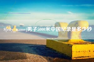 沭阳男子5000米中国纪录是多少秒