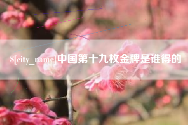 沭阳中国第十九枚金牌是谁得的