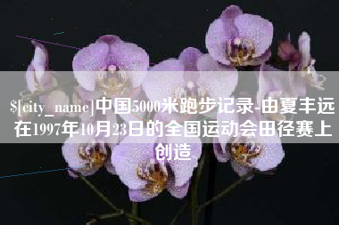 沭阳中国5000米跑步记录-由夏丰远在1997年10月23日的全国运动会田径赛上创造