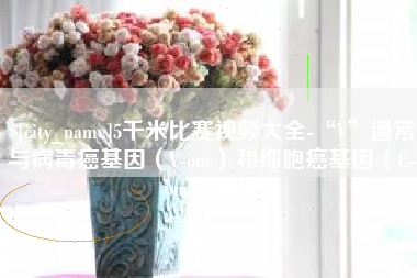 沭阳5千米比赛视频大全-“V”通常与病毒癌基因（V-onc）和细胞癌基因（C-onc）相关