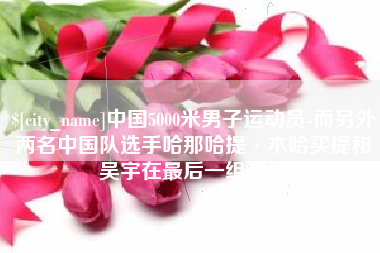 沭阳中国5000米男子运动员-而另外两名中国队选手哈那哈提·木哈买提和吴宇在最后一组出场