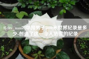 沭阳中国男子5000米世界纪录是多少-创造了这一令人骄傲的纪录