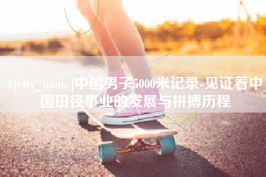 沭阳中国男子5000米记录-见证着中国田径事业的发展与拼搏历程
