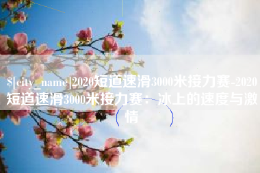 沭阳2020短道速滑3000米接力赛-2020短道速滑3000米接力赛：冰上的速度与激情