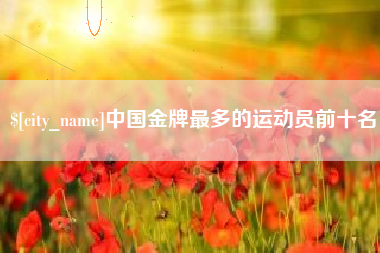 沭阳中国金牌最多的运动员前十名