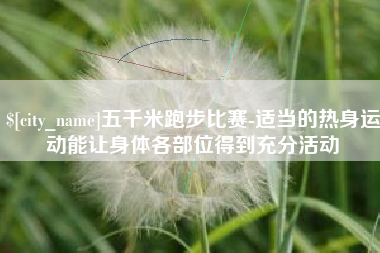 沭阳五千米跑步比赛-适当的热身运动能让身体各部位得到充分活动