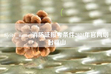 沭阳消防证报考条件2024年官网烟台福山